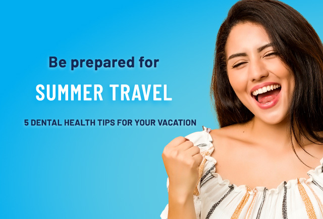 Be Prepared for Summer Travel: 5 Dental Health Tips for Your Vacation